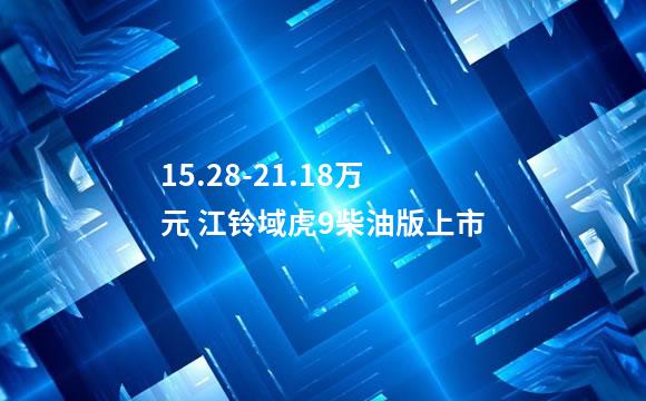 15.28-21.18万元 江铃域虎9柴油版上市